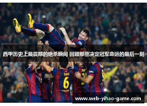西甲历史上最震撼的绝杀瞬间 回顾那些决定冠军命运的最后一刻