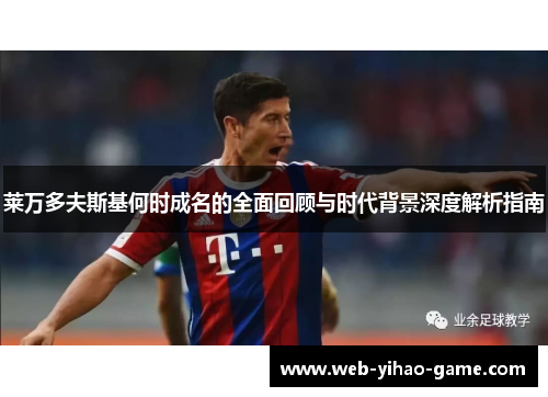 莱万多夫斯基何时成名的全面回顾与时代背景深度解析指南