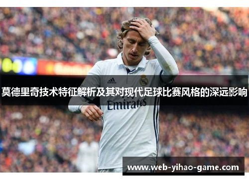 莫德里奇技术特征解析及其对现代足球比赛风格的深远影响