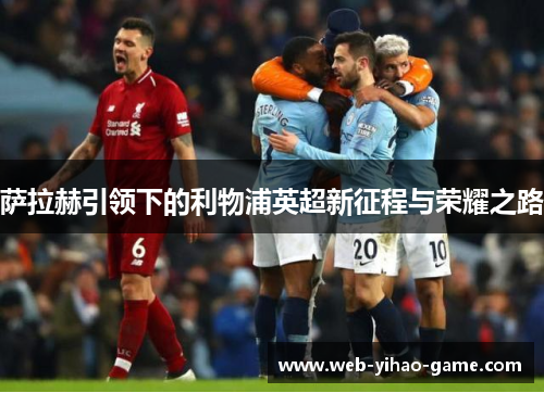 萨拉赫引领下的利物浦英超新征程与荣耀之路 萨拉赫引领下的利物浦英超新征程与荣耀之路
