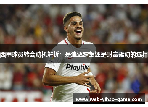 西甲球员转会动机解析:是追逐梦想还是财富驱动的选择 西甲球员转会动机解析:是追逐梦想还是财富驱动的选择