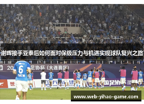谢晖接手亚泰后如何面对保级压力与机遇实现球队复兴之路