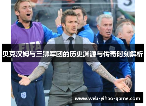 贝克汉姆与三狮军团的历史渊源与传奇时刻解析 贝克汉姆与三狮军团的历史渊源与传奇时刻解析