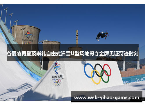 谷爱凌再登顶崇礼自由式滑雪U型场地勇夺金牌见证奇迹时刻