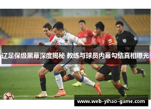 辽足保级黑幕深度揭秘 教练与球员内幕勾结真相曝光 辽足保级黑幕深度揭秘 教练与球员内幕勾结真相曝光