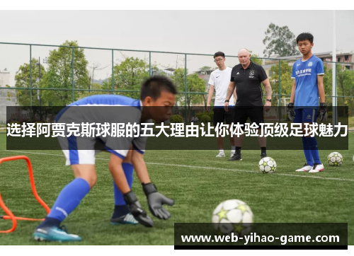 选择阿贾克斯球服的五大理由让你体验顶级足球魅力