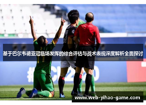 基于巴尔韦德亚冠临场发挥的综合评估与战术表现深度解析全面探讨 基于巴尔韦德亚冠临场发挥的综合评估与战术表现深度解析全面探讨