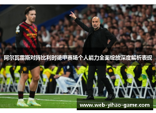 阿尔瓦雷斯对阵比利时德甲赛场个人能力全面绽放深度解析表现 阿尔瓦雷斯对阵比利时德甲赛场个人能力全面绽放深度解析表现
