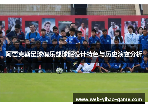 阿贾克斯足球俱乐部球服设计特色与历史演变分析 阿贾克斯足球俱乐部球服设计特色与历史演变分析