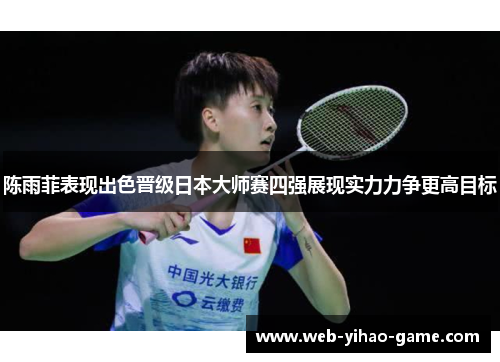 陈雨菲表现出色晋级日本大师赛四强展现实力力争更高目标 陈雨菲表现出色晋级日本大师赛四强展现实力力争更高目标