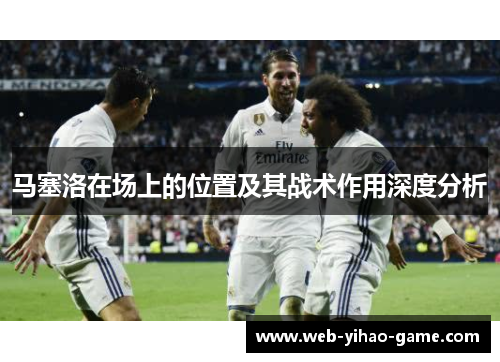马塞洛在场上的位置及其战术作用深度分析 马塞洛在场上的位置及其战术作用深度分析