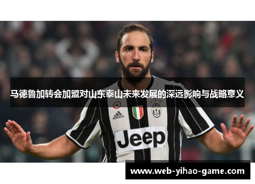 马德鲁加转会加盟对山东泰山未来发展的深远影响与战略意义 马德鲁加转会加盟对山东泰山未来发展的深远影响与战略意义