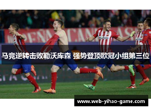 马竞逆转击败勒沃库森 强势登顶欧冠小组第三位 马竞逆转击败勒沃库森 强势登顶欧冠小组第三位