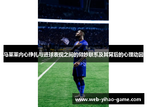 马莱莱内心挣扎与进球表现之间的微妙联系及其背后的心理动因 马莱莱内心挣扎与进球表现之间的微妙联系及其背后的心理动因