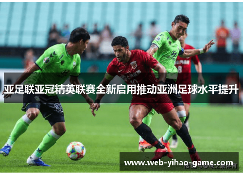 亚足联亚冠精英联赛全新启用推动亚洲足球水平提升
