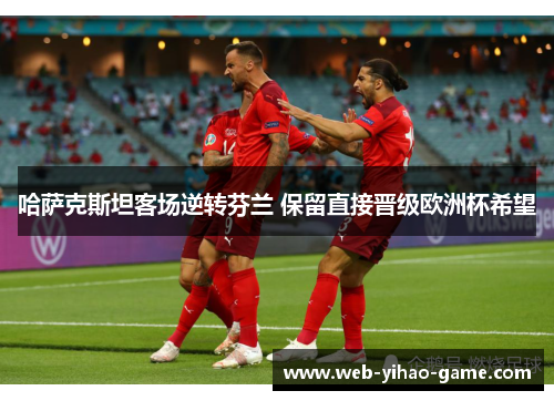 哈萨克斯坦客场逆转芬兰 保留直接晋级欧洲杯希望