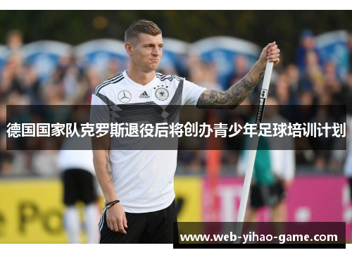 德国国家队克罗斯退役后将创办青少年足球培训计划