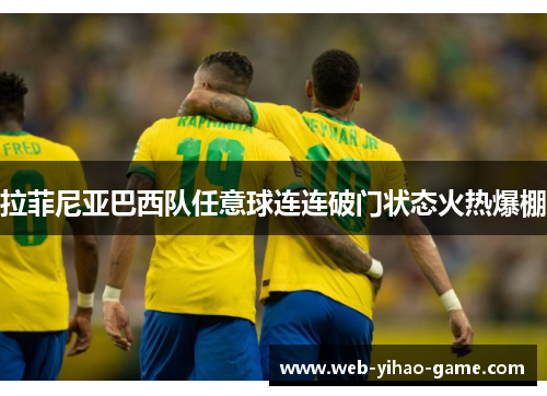 拉菲尼亚巴西队任意球连连破门状态火热爆棚 拉菲尼亚巴西队任意球连连破门状态火热爆棚