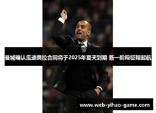 曼城确认瓜迪奥拉合同将于2025年夏天到期 新一阶段征程起航