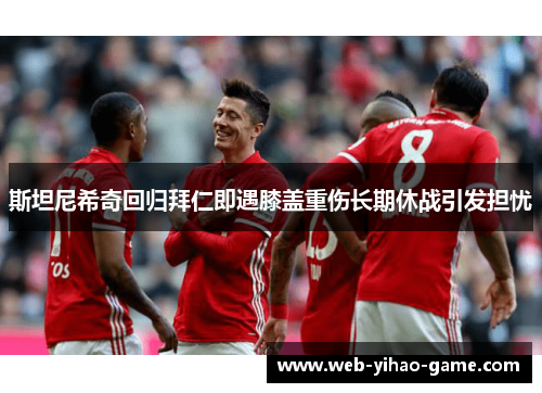 斯坦尼希奇回归拜仁即遇膝盖重伤长期休战引发担忧