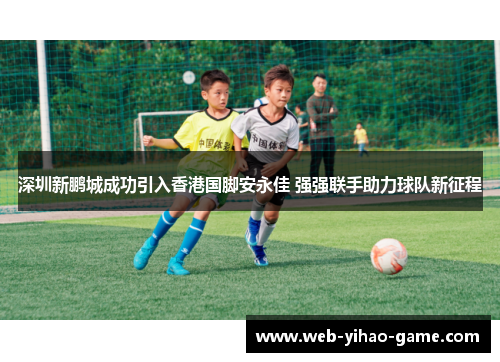 深圳新鹏城成功引入香港国脚安永佳 强强联手助力球队新征程