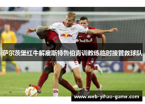 萨尔茨堡红牛解雇斯特鲁伯青训教练临时接管救球队 萨尔茨堡红牛解雇斯特鲁伯青训教练临时接管救球队