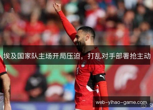 埃及国家队主场开局压迫，打乱对手部署抢主动