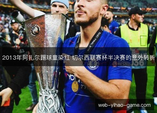 2013年阿扎尔踢球童染红 切尔西联赛杯半决赛的意外转折