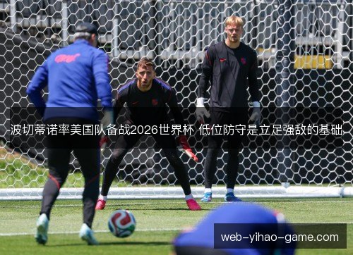波切蒂诺率美国队备战2026世界杯 低位防守是立足强敌的基础